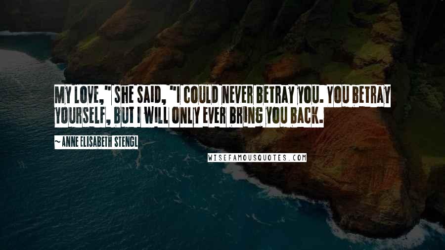 Anne Elisabeth Stengl Quotes: My love," she said, "I could never betray you. You betray yourself, but I will only ever bring you back.