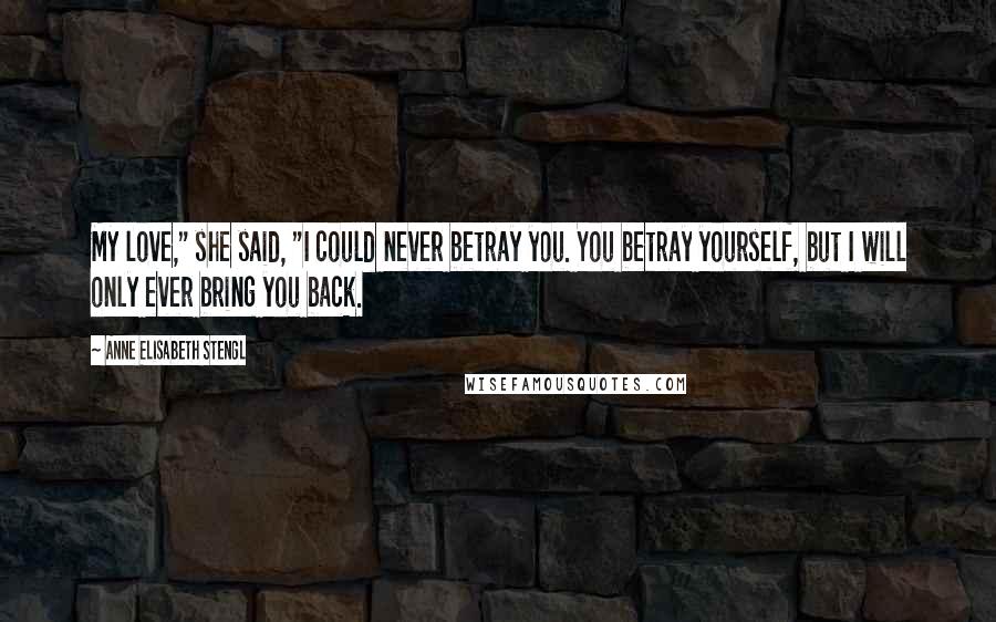 Anne Elisabeth Stengl Quotes: My love," she said, "I could never betray you. You betray yourself, but I will only ever bring you back.