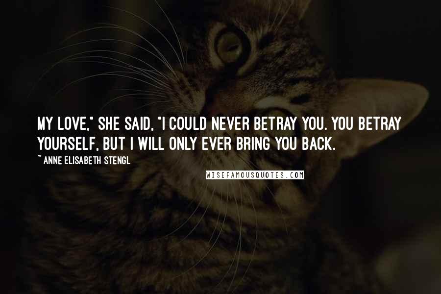 Anne Elisabeth Stengl Quotes: My love," she said, "I could never betray you. You betray yourself, but I will only ever bring you back.