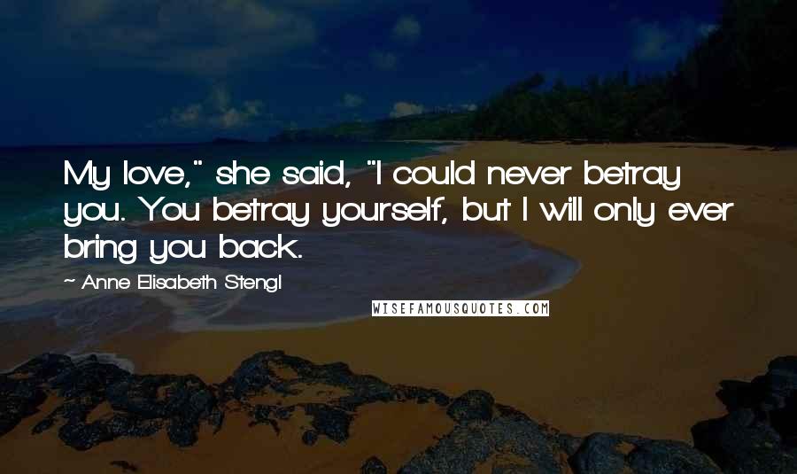 Anne Elisabeth Stengl Quotes: My love," she said, "I could never betray you. You betray yourself, but I will only ever bring you back.