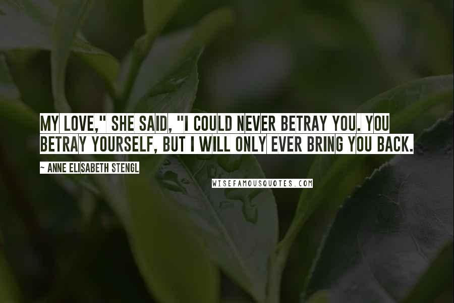 Anne Elisabeth Stengl Quotes: My love," she said, "I could never betray you. You betray yourself, but I will only ever bring you back.