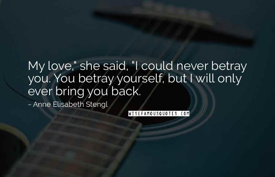 Anne Elisabeth Stengl Quotes: My love," she said, "I could never betray you. You betray yourself, but I will only ever bring you back.