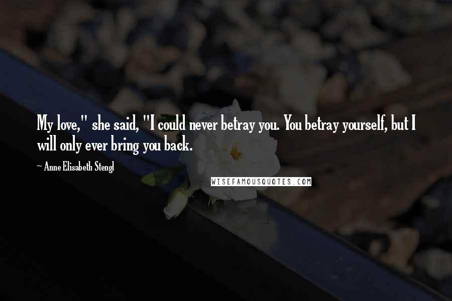 Anne Elisabeth Stengl Quotes: My love," she said, "I could never betray you. You betray yourself, but I will only ever bring you back.