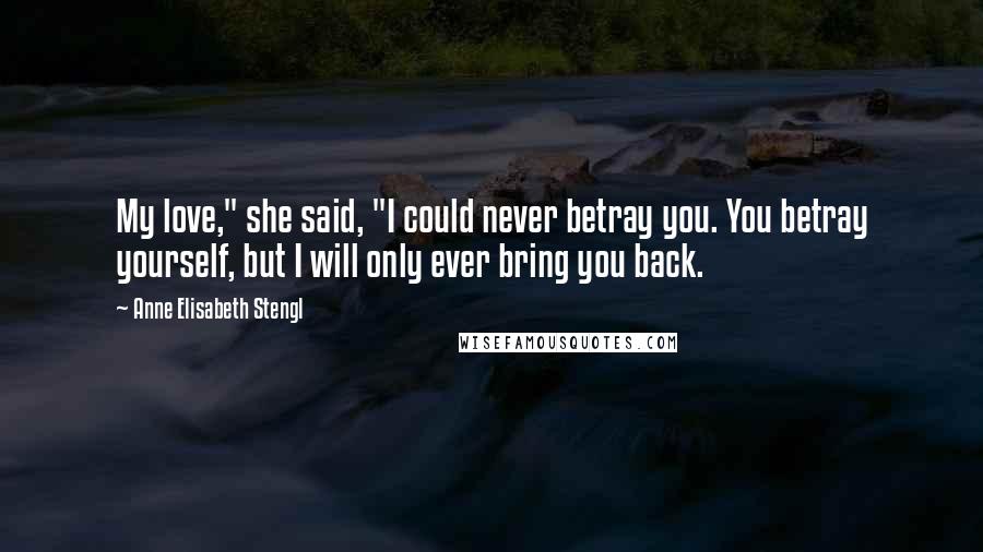 Anne Elisabeth Stengl Quotes: My love," she said, "I could never betray you. You betray yourself, but I will only ever bring you back.