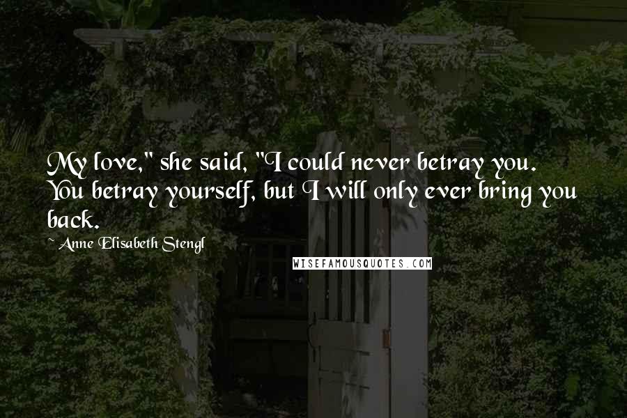 Anne Elisabeth Stengl Quotes: My love," she said, "I could never betray you. You betray yourself, but I will only ever bring you back.