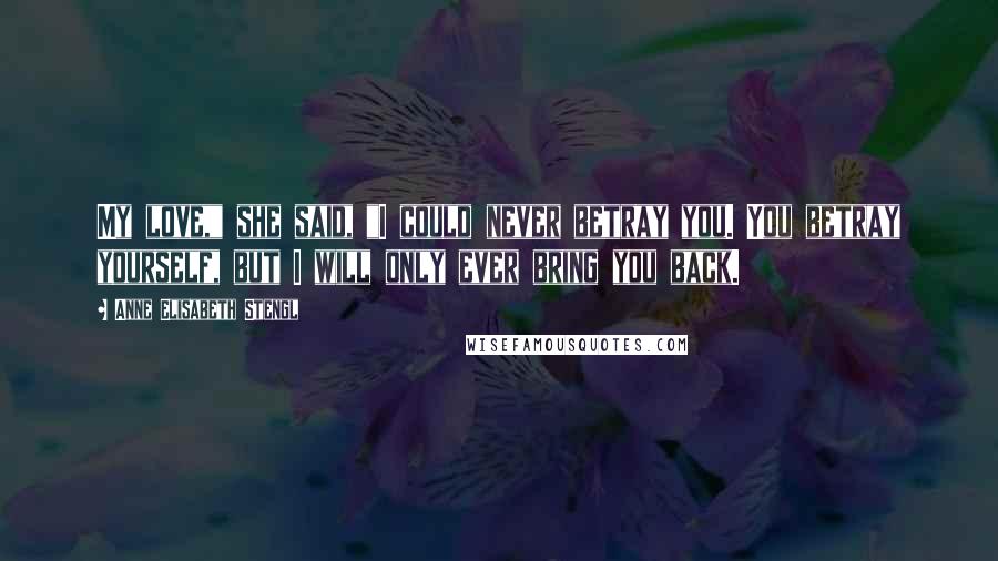 Anne Elisabeth Stengl Quotes: My love," she said, "I could never betray you. You betray yourself, but I will only ever bring you back.