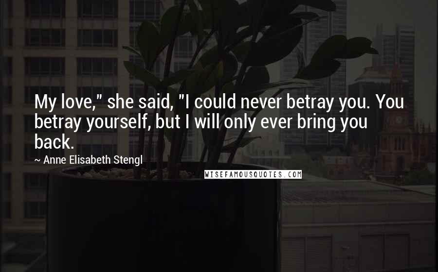 Anne Elisabeth Stengl Quotes: My love," she said, "I could never betray you. You betray yourself, but I will only ever bring you back.