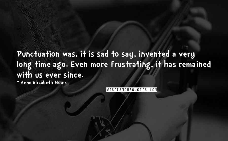 Anne Elizabeth Moore Quotes: Punctuation was, it is sad to say, invented a very long time ago. Even more frustrating, it has remained with us ever since.