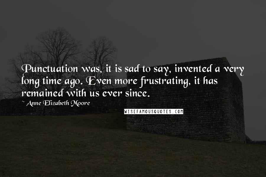 Anne Elizabeth Moore Quotes: Punctuation was, it is sad to say, invented a very long time ago. Even more frustrating, it has remained with us ever since.