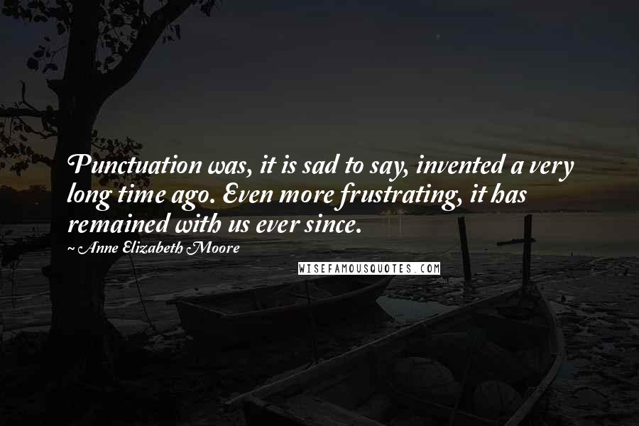 Anne Elizabeth Moore Quotes: Punctuation was, it is sad to say, invented a very long time ago. Even more frustrating, it has remained with us ever since.