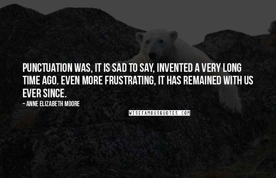 Anne Elizabeth Moore Quotes: Punctuation was, it is sad to say, invented a very long time ago. Even more frustrating, it has remained with us ever since.