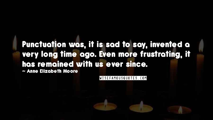 Anne Elizabeth Moore Quotes: Punctuation was, it is sad to say, invented a very long time ago. Even more frustrating, it has remained with us ever since.