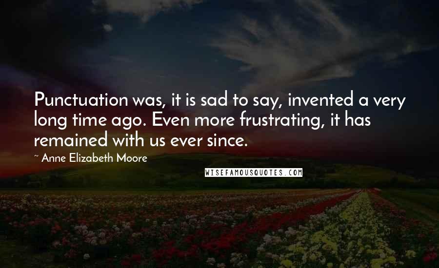 Anne Elizabeth Moore Quotes: Punctuation was, it is sad to say, invented a very long time ago. Even more frustrating, it has remained with us ever since.