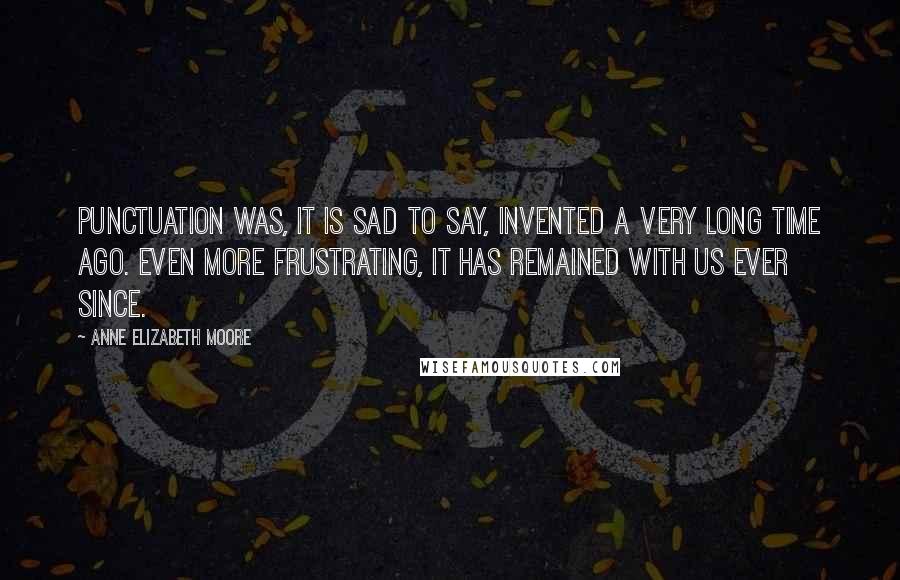 Anne Elizabeth Moore Quotes: Punctuation was, it is sad to say, invented a very long time ago. Even more frustrating, it has remained with us ever since.