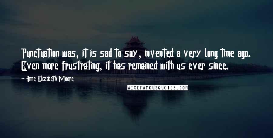 Anne Elizabeth Moore Quotes: Punctuation was, it is sad to say, invented a very long time ago. Even more frustrating, it has remained with us ever since.