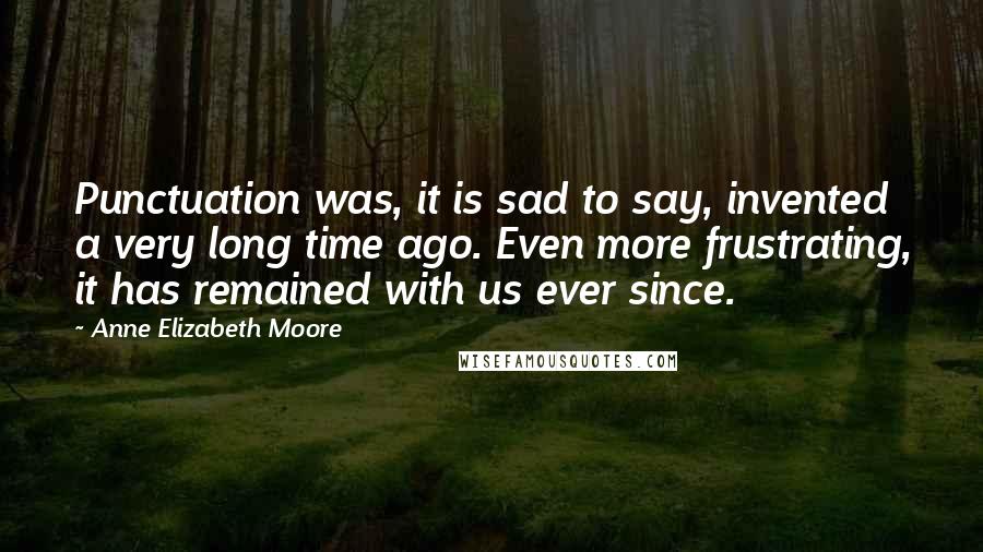 Anne Elizabeth Moore Quotes: Punctuation was, it is sad to say, invented a very long time ago. Even more frustrating, it has remained with us ever since.