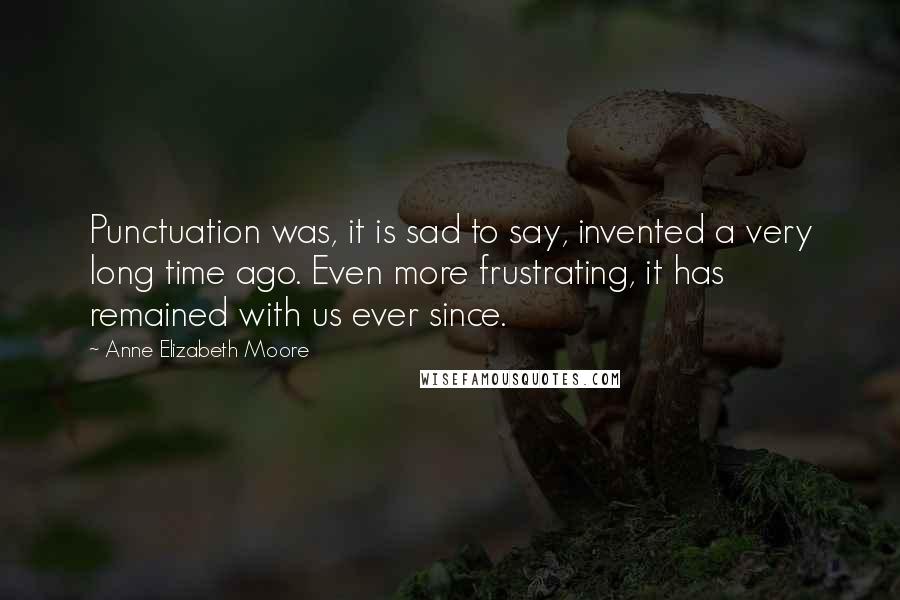 Anne Elizabeth Moore Quotes: Punctuation was, it is sad to say, invented a very long time ago. Even more frustrating, it has remained with us ever since.