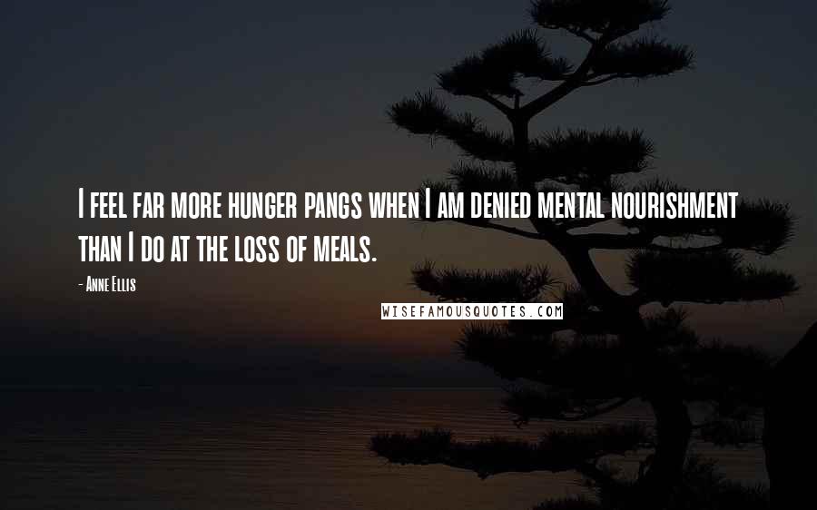 Anne Ellis Quotes: I feel far more hunger pangs when I am denied mental nourishment than I do at the loss of meals.