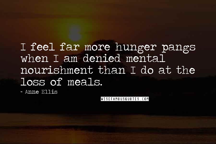 Anne Ellis Quotes: I feel far more hunger pangs when I am denied mental nourishment than I do at the loss of meals.