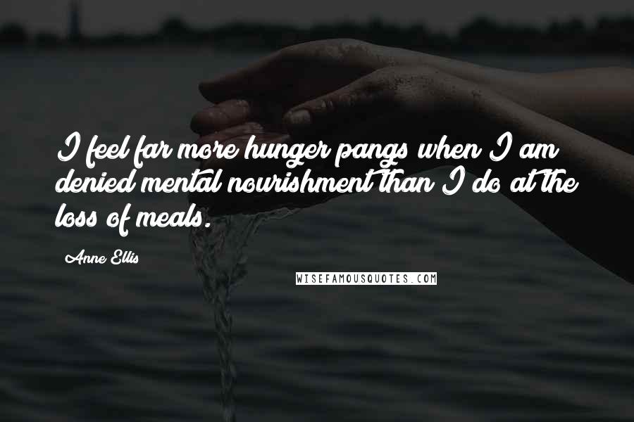 Anne Ellis Quotes: I feel far more hunger pangs when I am denied mental nourishment than I do at the loss of meals.