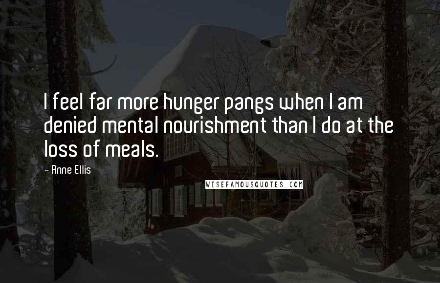 Anne Ellis Quotes: I feel far more hunger pangs when I am denied mental nourishment than I do at the loss of meals.