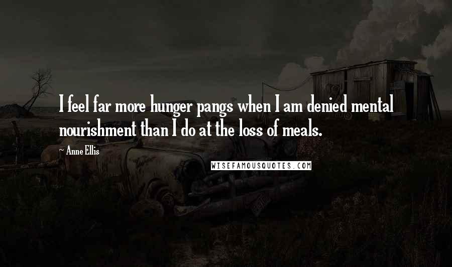 Anne Ellis Quotes: I feel far more hunger pangs when I am denied mental nourishment than I do at the loss of meals.