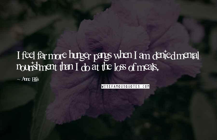 Anne Ellis Quotes: I feel far more hunger pangs when I am denied mental nourishment than I do at the loss of meals.