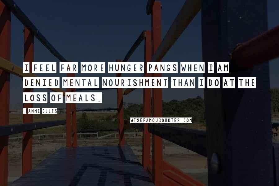 Anne Ellis Quotes: I feel far more hunger pangs when I am denied mental nourishment than I do at the loss of meals.