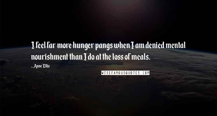 Anne Ellis Quotes: I feel far more hunger pangs when I am denied mental nourishment than I do at the loss of meals.