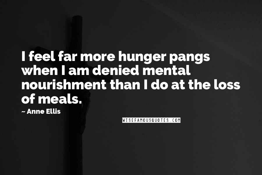 Anne Ellis Quotes: I feel far more hunger pangs when I am denied mental nourishment than I do at the loss of meals.