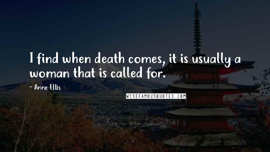 Anne Ellis Quotes: I find when death comes, it is usually a woman that is called for.