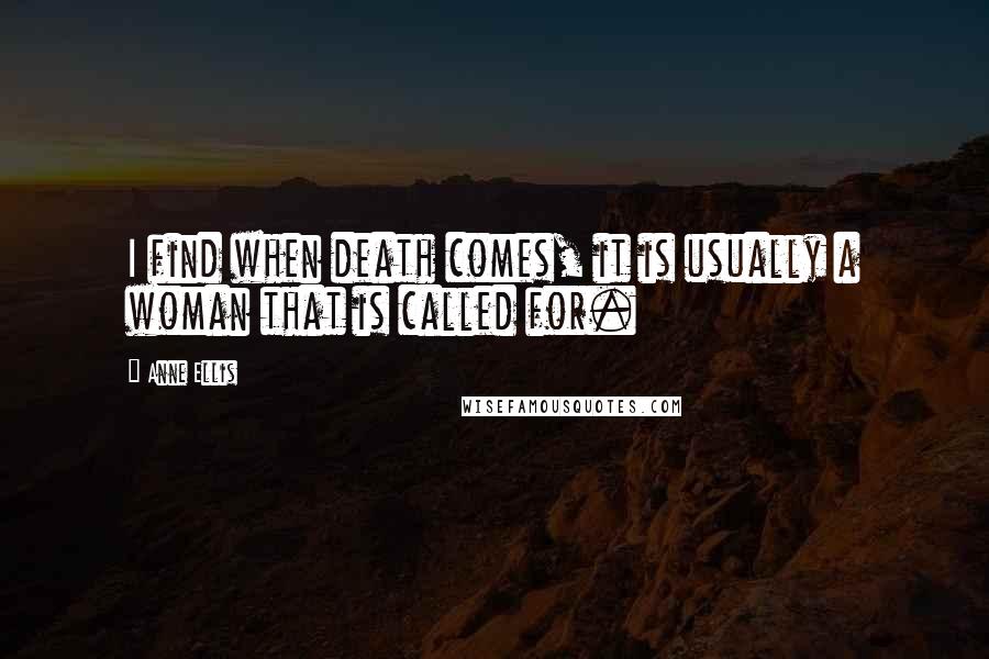 Anne Ellis Quotes: I find when death comes, it is usually a woman that is called for.