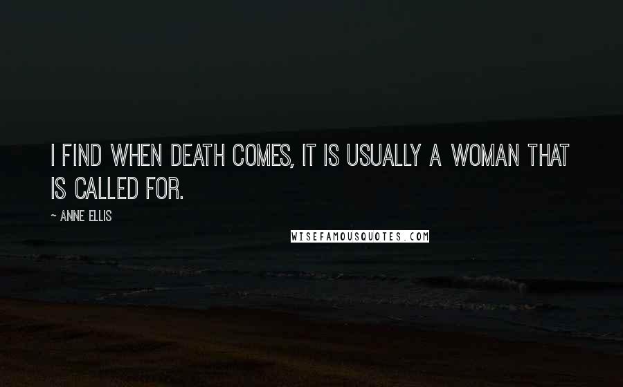 Anne Ellis Quotes: I find when death comes, it is usually a woman that is called for.