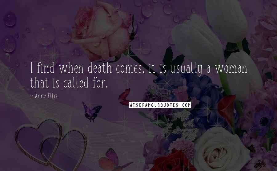 Anne Ellis Quotes: I find when death comes, it is usually a woman that is called for.