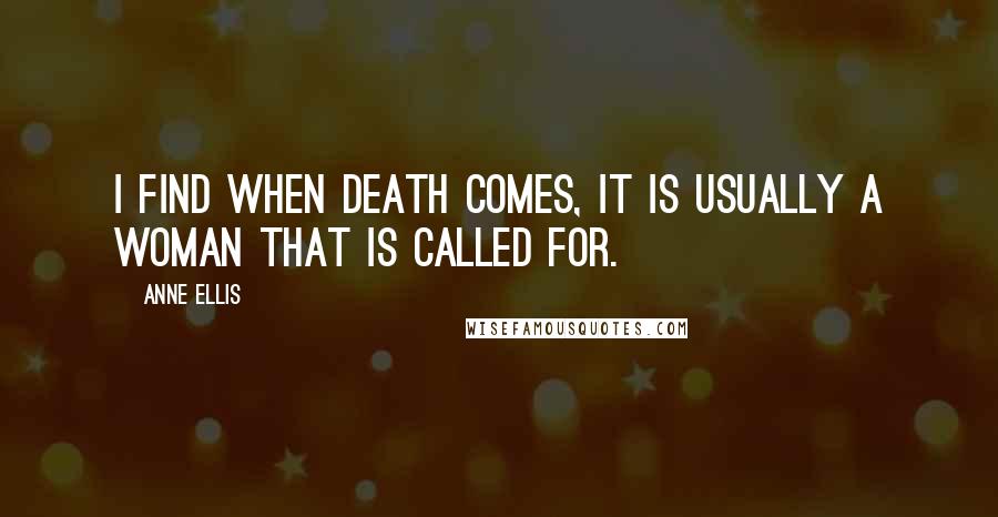 Anne Ellis Quotes: I find when death comes, it is usually a woman that is called for.