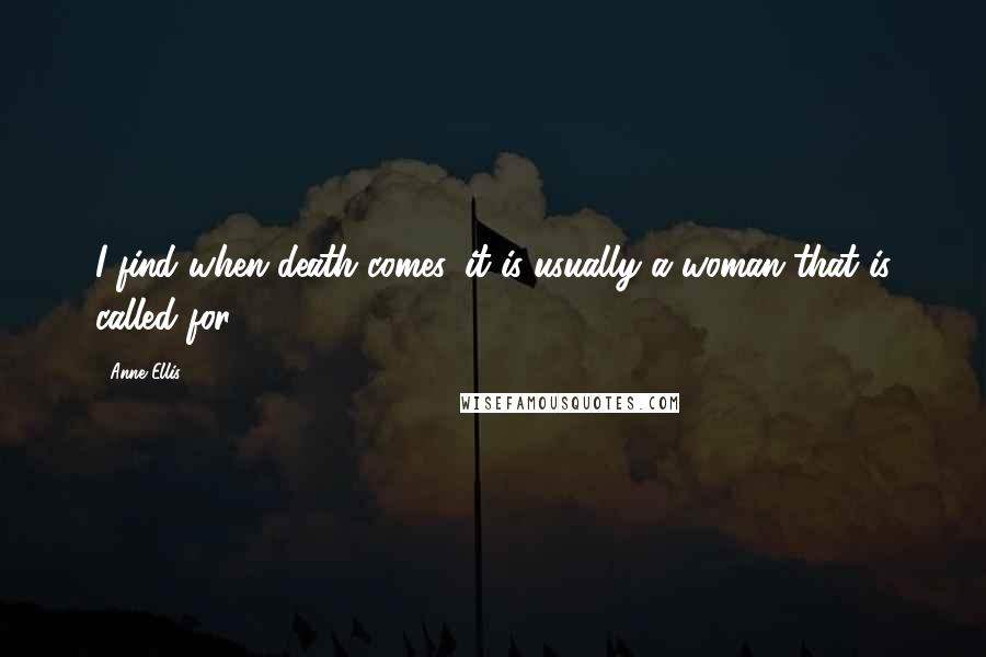 Anne Ellis Quotes: I find when death comes, it is usually a woman that is called for.