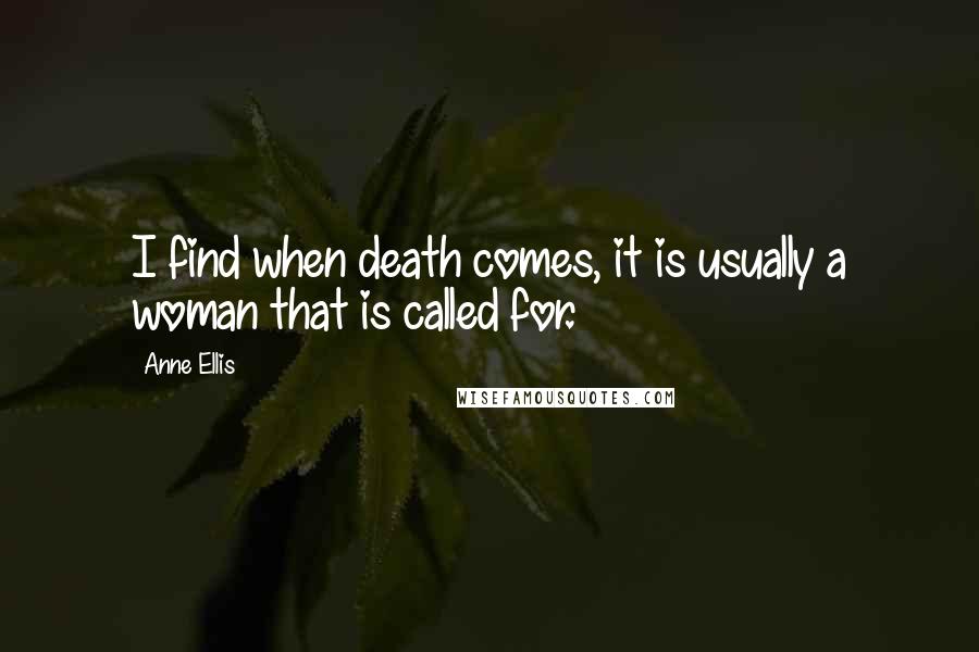 Anne Ellis Quotes: I find when death comes, it is usually a woman that is called for.