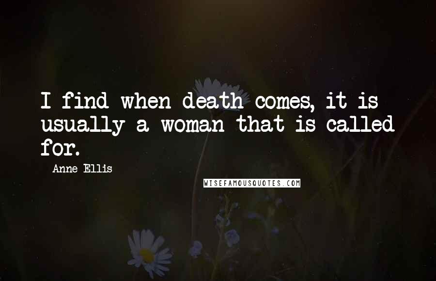 Anne Ellis Quotes: I find when death comes, it is usually a woman that is called for.