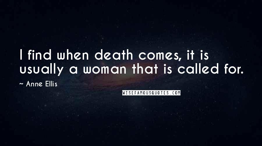 Anne Ellis Quotes: I find when death comes, it is usually a woman that is called for.