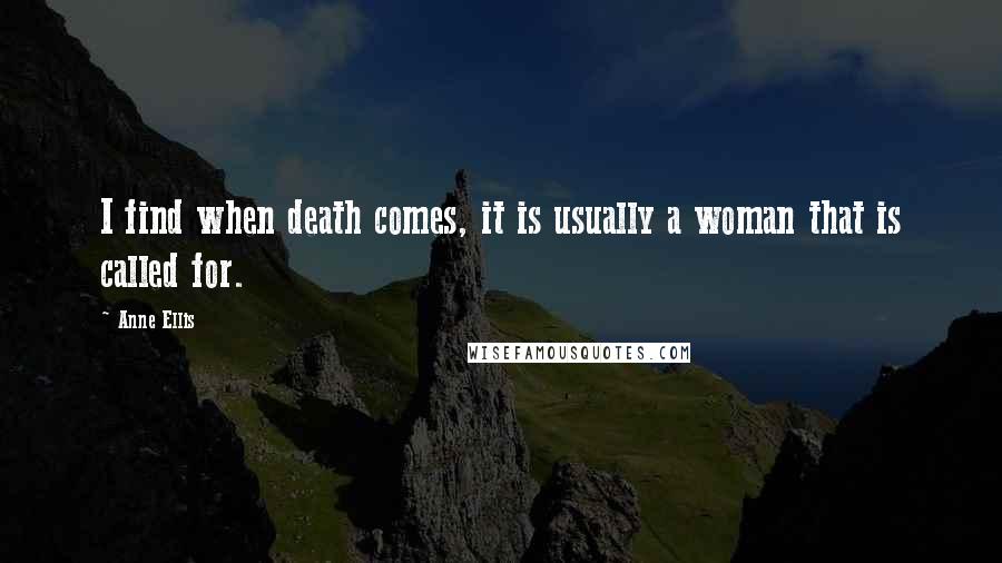 Anne Ellis Quotes: I find when death comes, it is usually a woman that is called for.