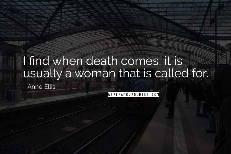 Anne Ellis Quotes: I find when death comes, it is usually a woman that is called for.