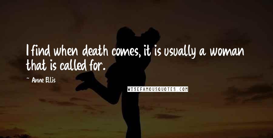 Anne Ellis Quotes: I find when death comes, it is usually a woman that is called for.