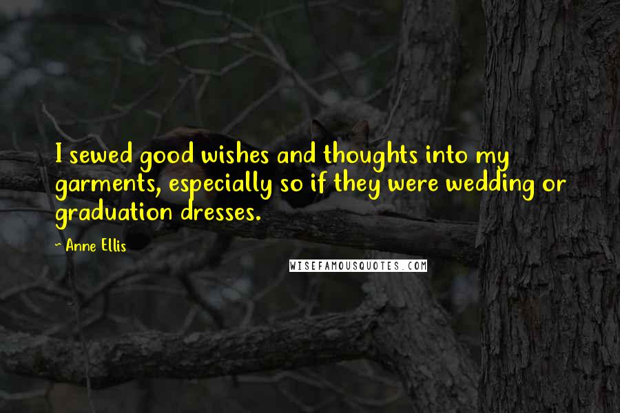 Anne Ellis Quotes: I sewed good wishes and thoughts into my garments, especially so if they were wedding or graduation dresses.