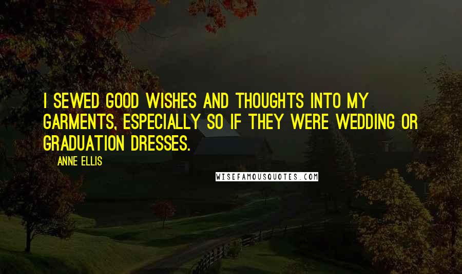Anne Ellis Quotes: I sewed good wishes and thoughts into my garments, especially so if they were wedding or graduation dresses.