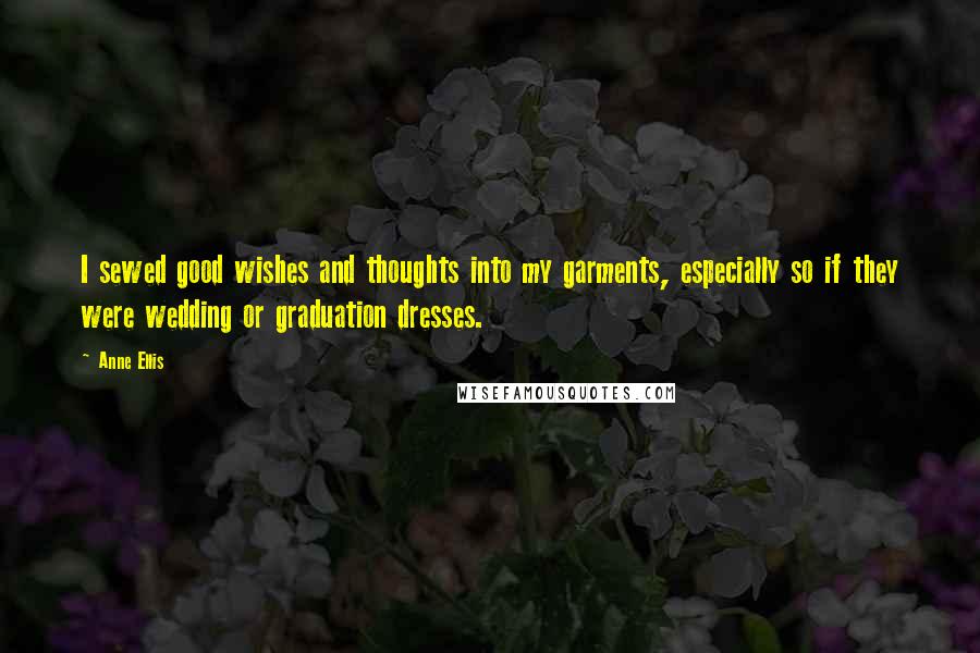 Anne Ellis Quotes: I sewed good wishes and thoughts into my garments, especially so if they were wedding or graduation dresses.