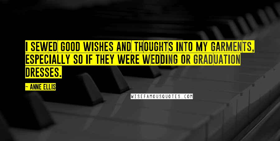 Anne Ellis Quotes: I sewed good wishes and thoughts into my garments, especially so if they were wedding or graduation dresses.