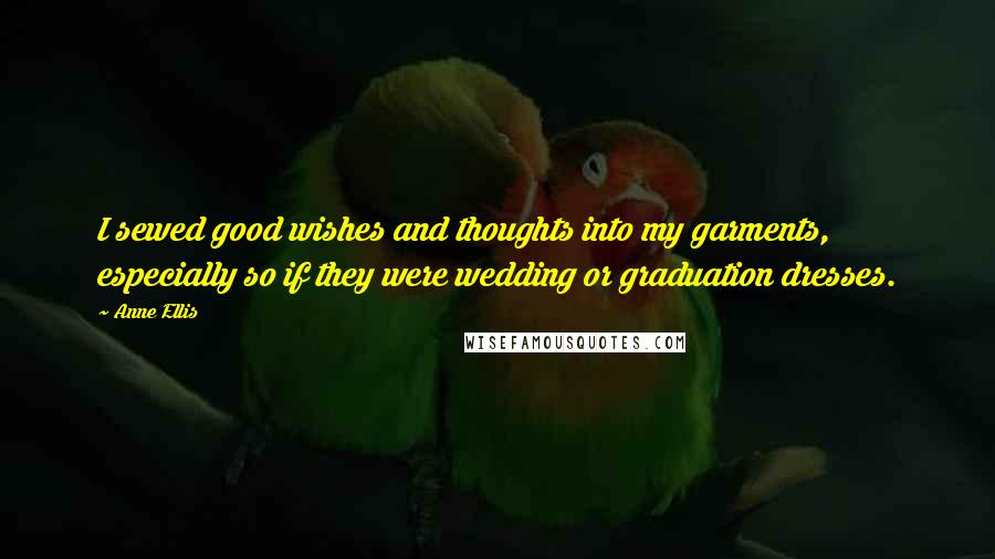 Anne Ellis Quotes: I sewed good wishes and thoughts into my garments, especially so if they were wedding or graduation dresses.