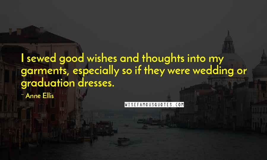 Anne Ellis Quotes: I sewed good wishes and thoughts into my garments, especially so if they were wedding or graduation dresses.