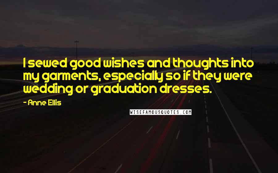 Anne Ellis Quotes: I sewed good wishes and thoughts into my garments, especially so if they were wedding or graduation dresses.