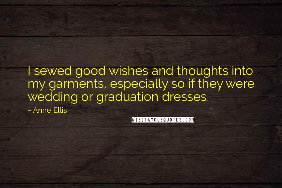 Anne Ellis Quotes: I sewed good wishes and thoughts into my garments, especially so if they were wedding or graduation dresses.